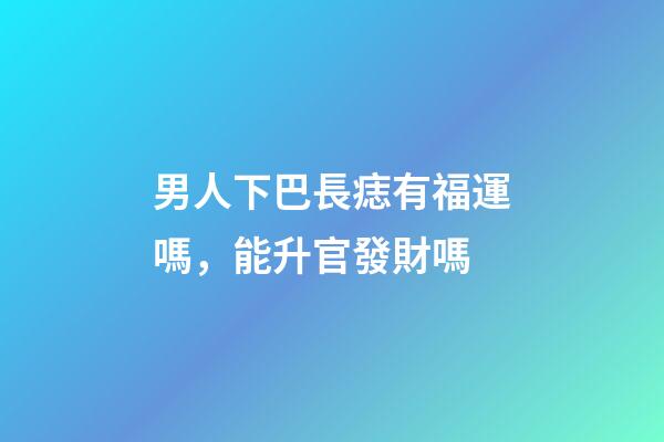 男人下巴長痣有福運嗎，能升官發財嗎