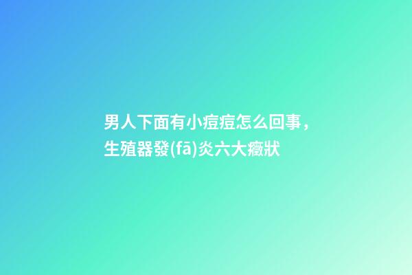 男人下面有小痘痘怎么回事，生殖器發(fā)炎六大癥狀-第1張-觀點-玄機派