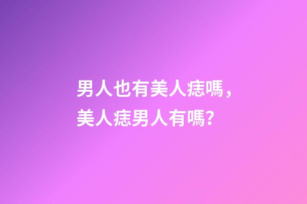 男人也有美人痣嗎，美人痣男人有嗎？