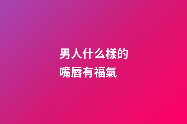 男人什么樣的嘴唇有福氣