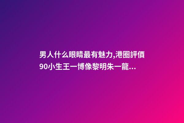 男人什么眼睛最有魅力,港圈評價90小生王一博像黎明朱一龍似梁朝偉-第1張-觀點-玄機派