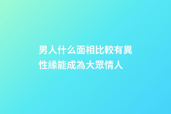 男人什么面相比較有異性緣能成為大眾情人