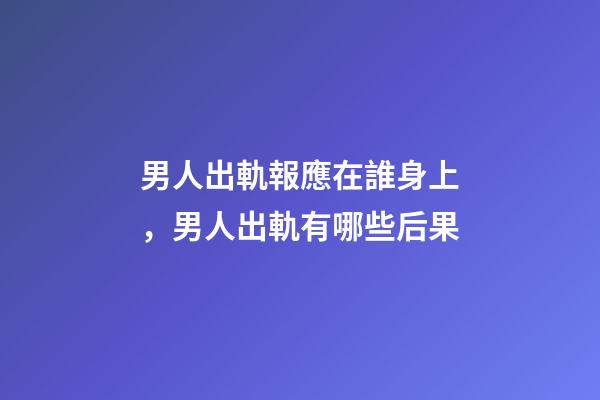 男人出軌報應在誰身上，男人出軌有哪些后果