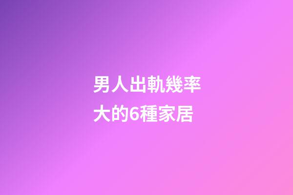 男人出軌幾率大的6種家居