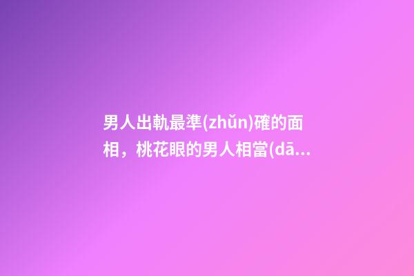 男人出軌最準(zhǔn)確的面相，桃花眼的男人相當(dāng)花心