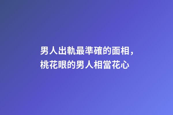 男人出軌最準確的面相，桃花眼的男人相當花心