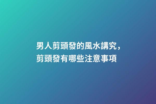 男人剪頭發的風水講究，剪頭發有哪些注意事項