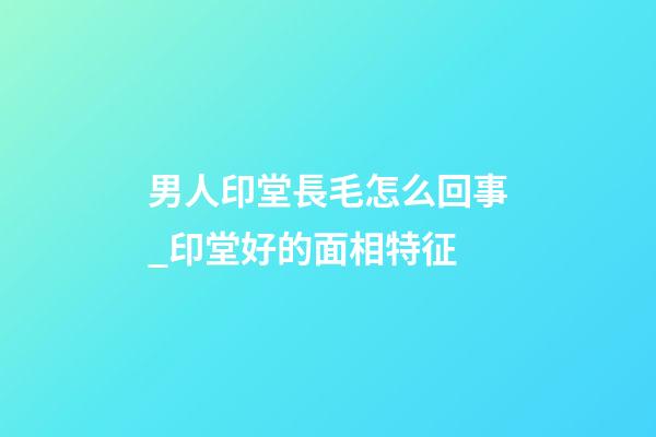 男人印堂長毛怎么回事_印堂好的面相特征