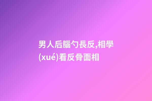 男人后腦勺長反,相學(xué)看反骨面相