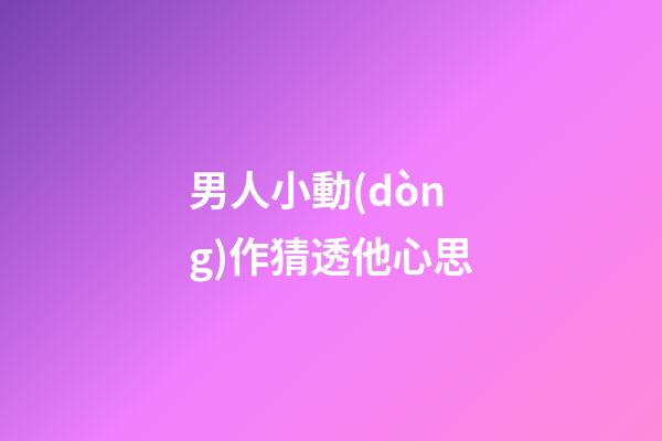 男人小動(dòng)作猜透他心思