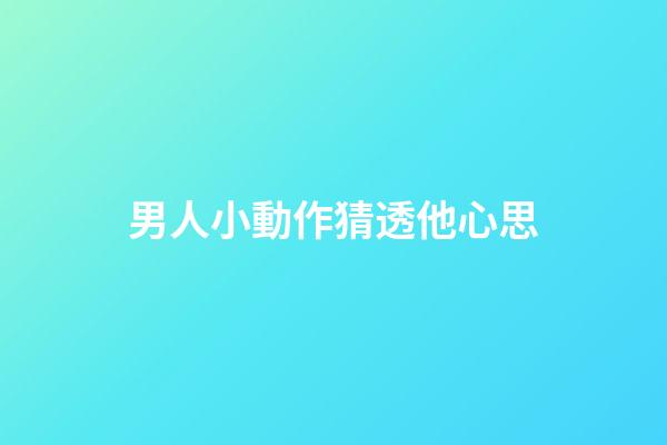 男人小動作猜透他心思