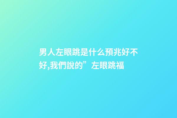 男人左眼跳是什么預兆好不好,我們說的”左眼跳福-第1張-觀點-玄機派