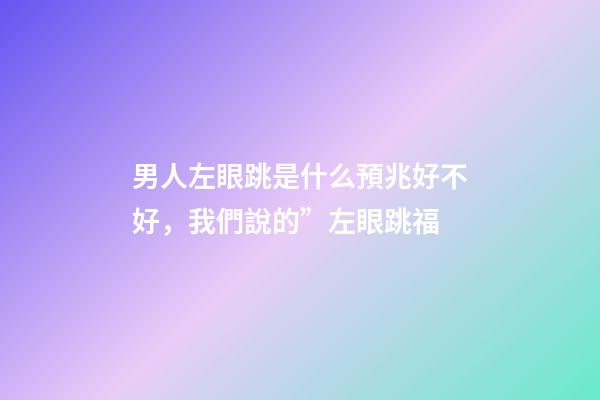 男人左眼跳是什么預兆好不好，我們說的”左眼跳福
