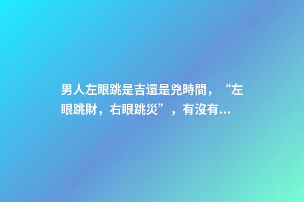 男人左眼跳是吉還是兇時間，“左眼跳財，右眼跳災”，有沒有依據？眼睛經常跳，說明了什么？-第1張-觀點-玄機派