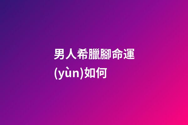 男人希臘腳命運(yùn)如何