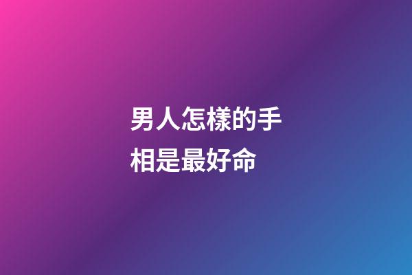 男人怎樣的手相是最好命