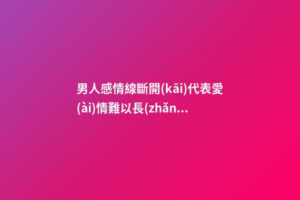 男人感情線斷開(kāi)代表愛(ài)情難以長(zhǎng)久是真的嗎
