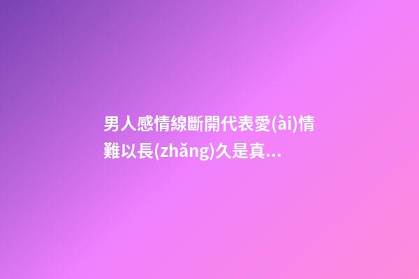 男人感情線斷開代表愛(ài)情難以長(zhǎng)久是真的嗎