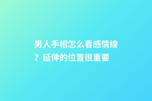男人手相怎么看感情線？延伸的位置很重要
