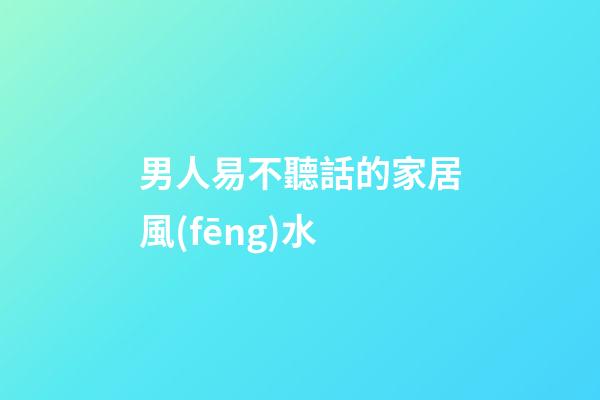 男人易不聽話的家居風(fēng)水