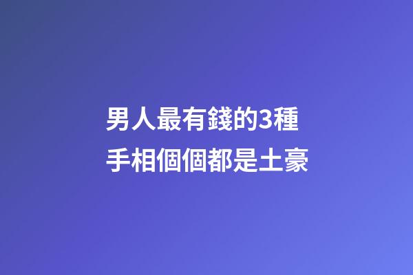 男人最有錢的3種手相個個都是土豪