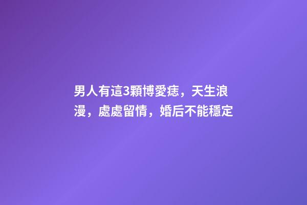 男人有這3顆博愛痣，天生浪漫，處處留情，婚后不能穩定