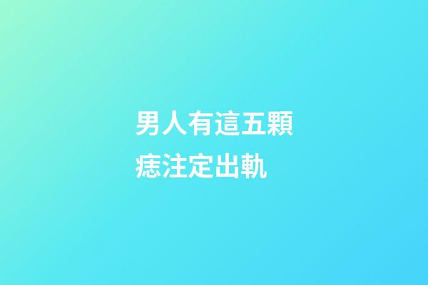 男人有這五顆痣注定出軌