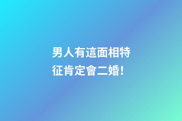 男人有這面相特征肯定會二婚！