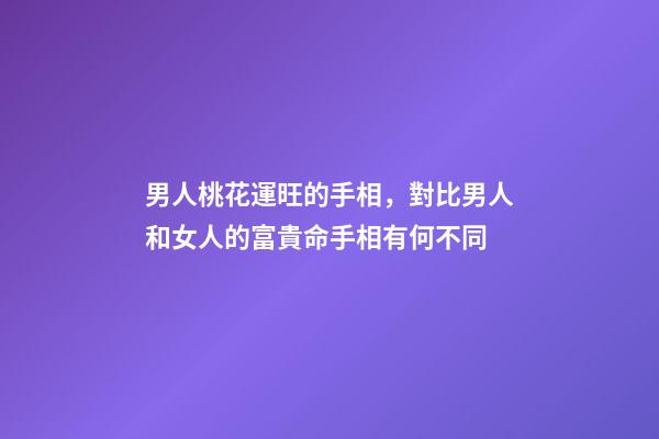 男人桃花運旺的手相，對比男人和女人的富貴命手相有何不同-第1張-觀點-玄機派