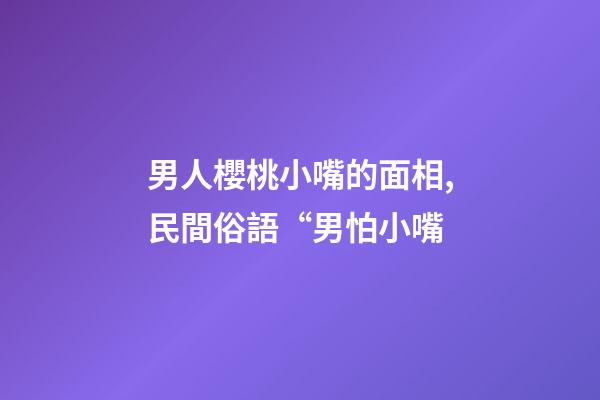 男人櫻桃小嘴的面相,民間俗語“男怕小嘴-第1張-觀點-玄機派