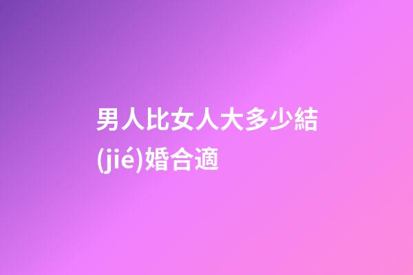 男人比女人大多少結(jié)婚合適