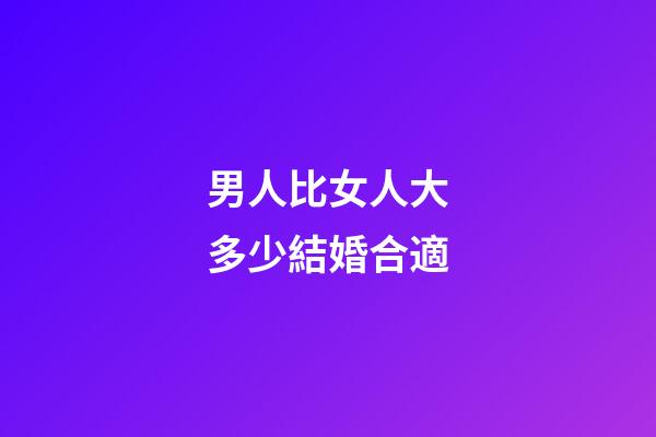 男人比女人大多少結婚合適