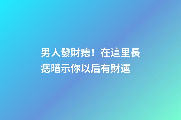 男人發財痣！在這里長痣暗示你以后有財運