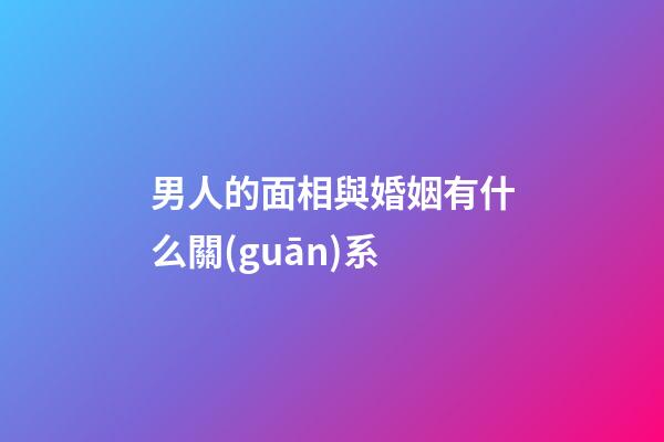 男人的面相與婚姻有什么關(guān)系