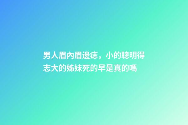 男人眉內眉邊痣，小的聰明得志大的姊妹死的早是真的嗎