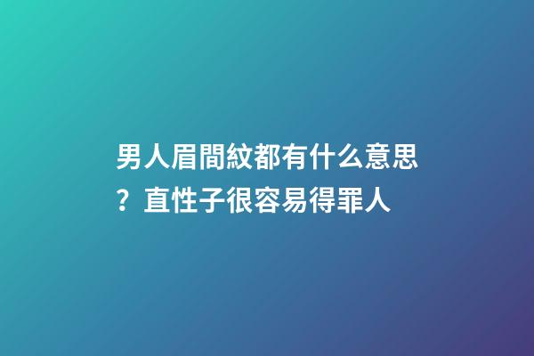 男人眉間紋都有什么意思？直性子很容易得罪人