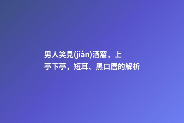男人笑見(jiàn)酒窩，上亭下亭，短耳、黑口唇的解析