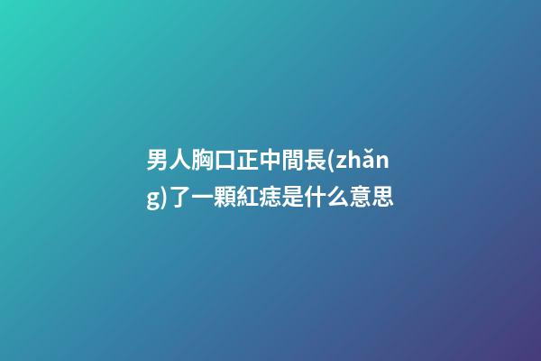 男人胸口正中間長(zhǎng)了一顆紅痣是什么意思