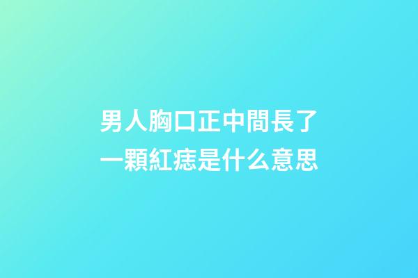 男人胸口正中間長了一顆紅痣是什么意思