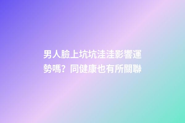 男人臉上坑坑洼洼影響運勢嗎？同健康也有所關聯