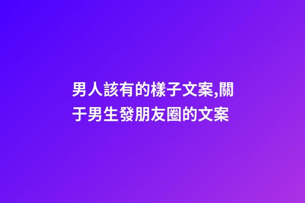 男人該有的樣子文案,關于男生發朋友圈的文案-第1張-觀點-玄機派