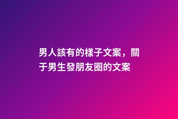 男人該有的樣子文案，關于男生發朋友圈的文案-第1張-觀點-玄機派