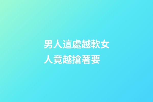 男人這處越軟女人竟越搶著要