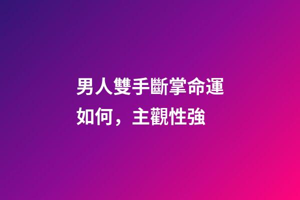 男人雙手斷掌命運如何，主觀性強