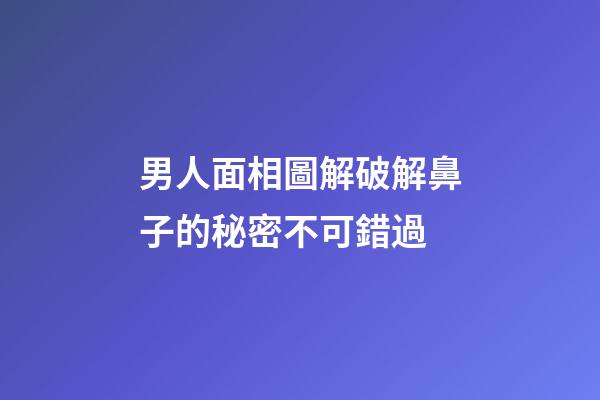 男人面相圖解破解鼻子的秘密不可錯過