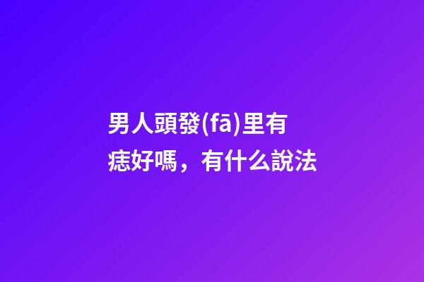 男人頭發(fā)里有痣好嗎，有什么說法