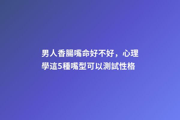 男人香腸嘴命好不好，心理學這5種嘴型可以測試性格-第1張-觀點-玄機派