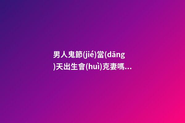 男人鬼節(jié)當(dāng)天出生會(huì)克妻嗎，感情坎坷