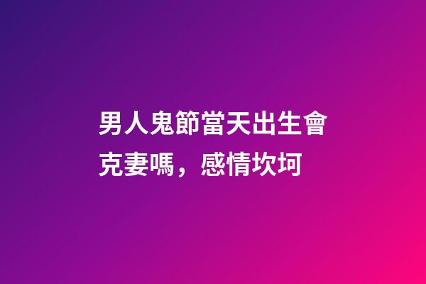 男人鬼節當天出生會克妻嗎，感情坎坷