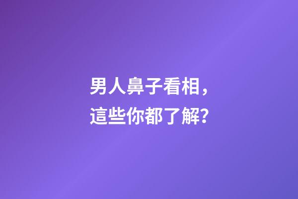 男人鼻子看相，這些你都了解？